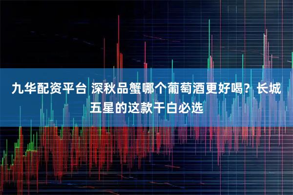 九华配资平台 深秋品蟹哪个葡萄酒更好喝?长城五星的这款干白必选