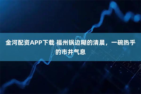 金河配资APP下载 福州锅边糊的清晨，一碗热乎的市井气息