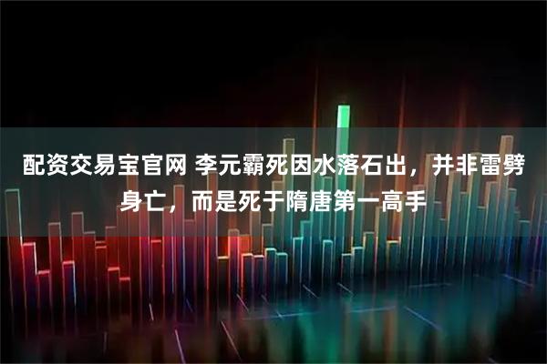 配资交易宝官网 李元霸死因水落石出,并非雷劈身亡,而是死于隋唐第一高手