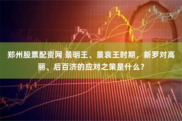 郑州股票配资网 景明王、景哀王时期，新罗对高丽、后百济的应对之策是什么？