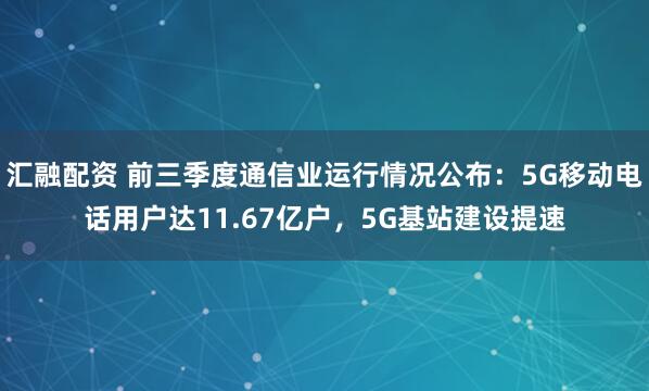 汇融配资 前三季度通信业运行情况公布：5G移动电话用户达11.67亿户，5G基站建设提速