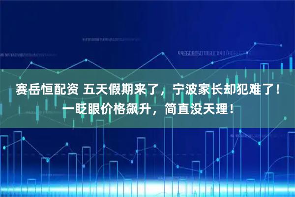 赛岳恒配资 五天假期来了，宁波家长却犯难了！一眨眼价格飙升，简直没天理！