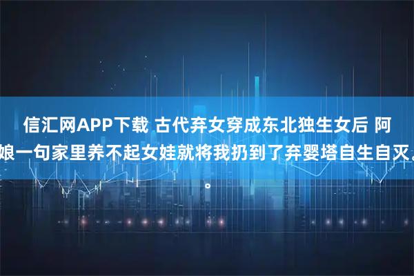 信汇网APP下载 古代弃女穿成东北独生女后 阿娘一句家里养不起女娃就将我扔到了弃婴塔自生自灭。