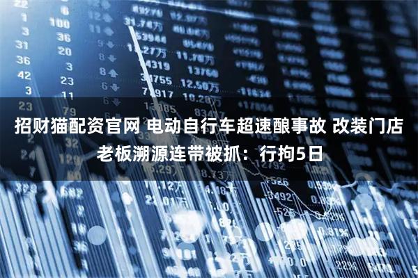 招财猫配资官网 电动自行车超速酿事故 改装门店老板溯源连带被抓:行拘5日