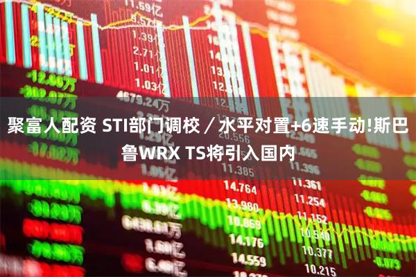 聚富人配资 STI部门调校／水平对置+6速手动!斯巴鲁WRX TS将引入国内