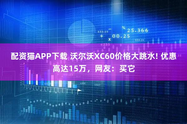 配资猫APP下载 沃尔沃XC60价格大跳水! 优惠高达15万，网友：买它
