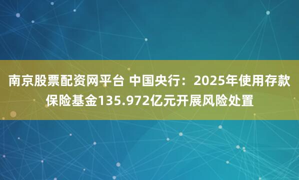 南京股票配资网平台 中国央行：2025年使用存款保险基金135.972亿元开展风险处置
