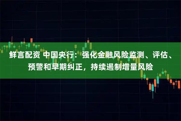 鲜言配资 中国央行：强化金融风险监测、评估、预警和早期纠正，持续遏制增量风险