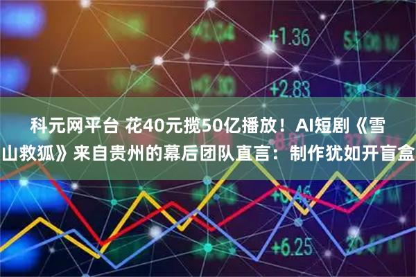 科元网平台 花40元揽50亿播放!AI短剧《雪山救狐》来自贵州的幕后团队直言:制作犹如开盲盒