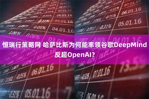 恒瑞行策略网 哈萨比斯为何能率领谷歌DeepMind反超OpenAI？