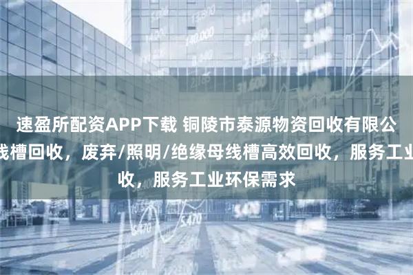 速盈所配资APP下载 铜陵市泰源物资回收有限公司专注母线槽回收，废弃/照明/绝缘母线槽高效回收，服务工业环保需求