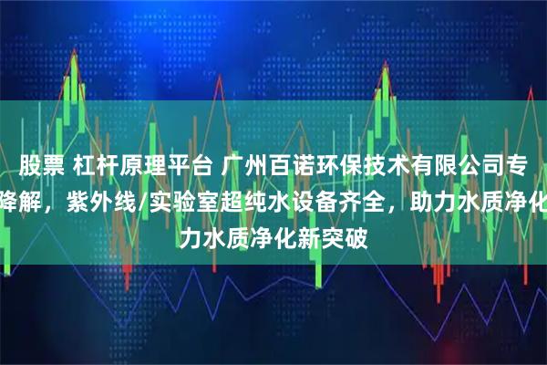 股票 杠杆原理平台 广州百诺环保技术有限公司专注TOC降解，紫外线/实验室超纯水设备齐全，助力水质净化新突破