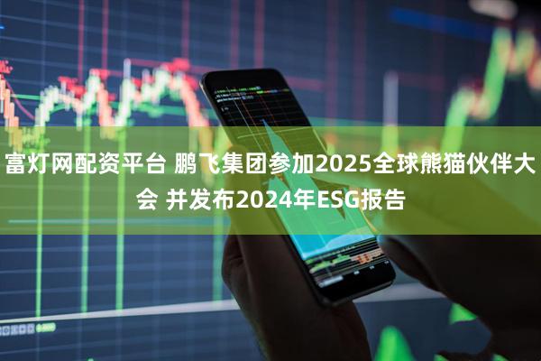 富灯网配资平台 鹏飞集团参加2025全球熊猫伙伴大会 并发布2024年ESG报告