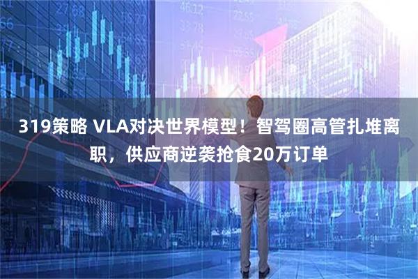 319策略 VLA对决世界模型！智驾圈高管扎堆离职，供应商逆袭抢食20万订单