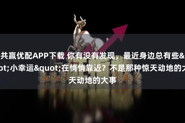 共赢优配APP下载 你有没有发现，最近身边总有些"小幸运"在悄悄靠近？不是那种惊天动地的大事