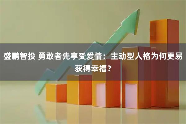 盛鹏智投 勇敢者先享受爱情：主动型人格为何更易获得幸福？