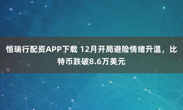 恒瑞行配资APP下载 12月开局避险情绪升温，比特币跌破8.6万美元