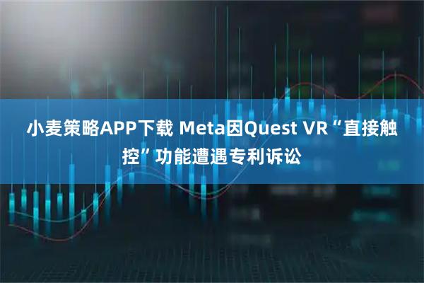 小麦策略APP下载 Meta因Quest VR“直接触控”功能遭遇专利诉讼