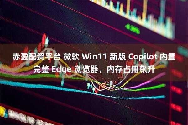 赤盈配资平台 微软 Win11 新版 Copilot 内置完整 Edge 浏览器，内存占用飙升