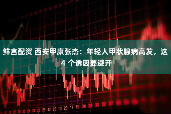 鲜言配资 西安甲康张杰：年轻人甲状腺病高发，这 4 个诱因要避开