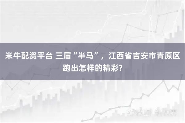 米牛配资平台 三届“半马”，江西省吉安市青原区跑出怎样的精彩?
