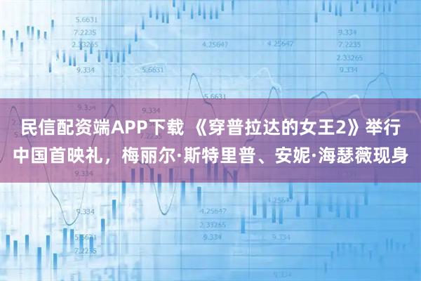 民信配资端APP下载 《穿普拉达的女王2》举行中国首映礼，梅丽尔·斯特里普、安妮·海瑟薇现身