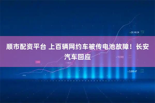 顺市配资平台 上百辆网约车被传电池故障!长安汽车回应