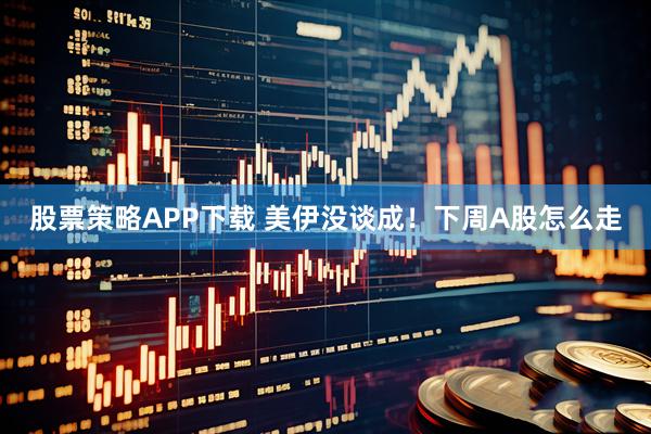 股票策略APP下载 美伊没谈成！下周A股怎么走