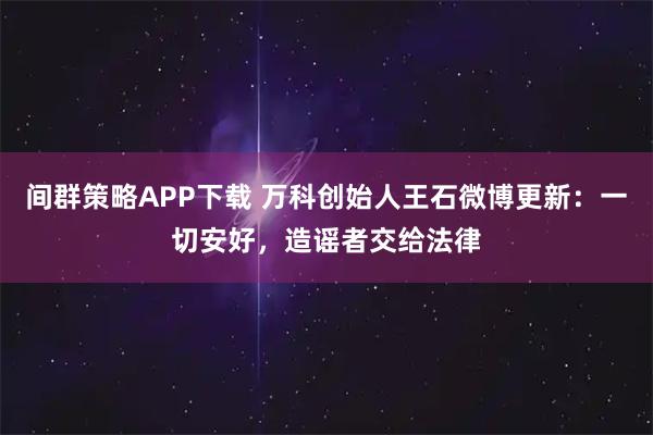 间群策略APP下载 万科创始人王石微博更新：一切安好，造谣者交给法律