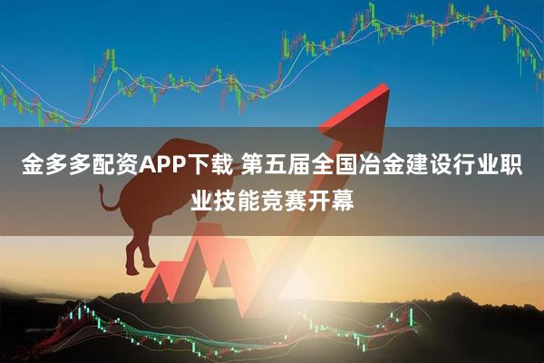 金多多配资APP下载 第五届全国冶金建设行业职业技能竞赛开幕