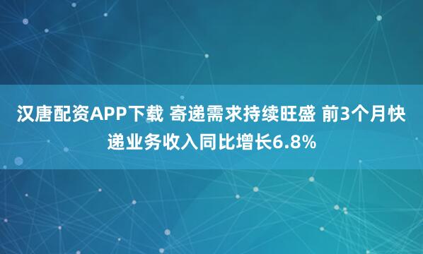 汉唐配资APP下载 寄递需求持续旺盛 前3个月快递业务收入同比增长6.8%