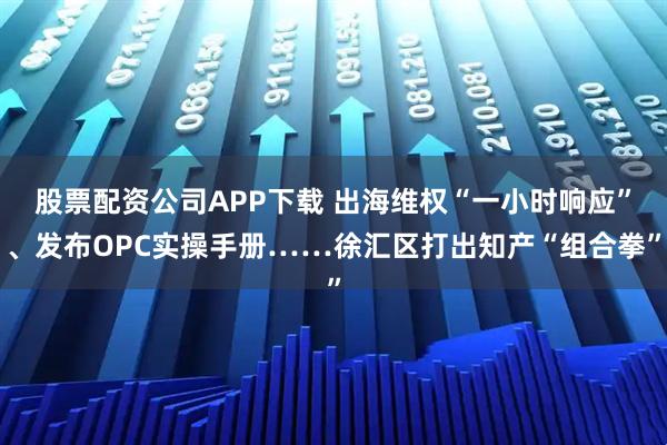 股票配资公司APP下载 出海维权“一小时响应”、发布OPC实操手册……徐汇区打出知产“组合拳”