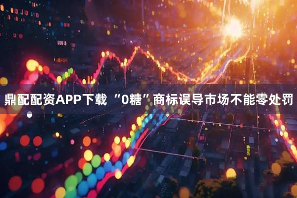 鼎配配资APP下载 “0糖”商标误导市场不能零处罚