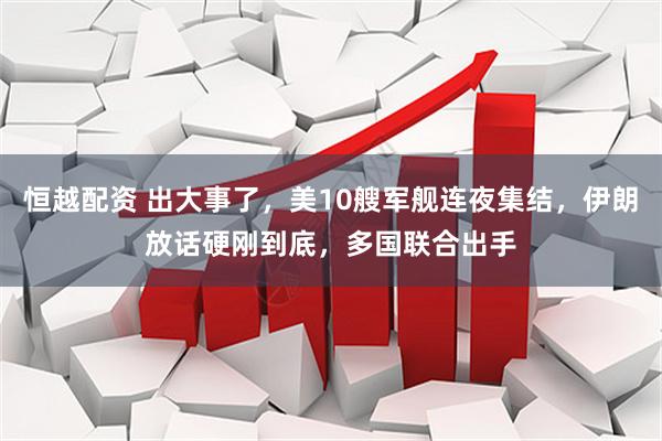 恒越配资 出大事了，美10艘军舰连夜集结，伊朗放话硬刚到底，多国联合出手