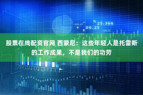 股票在线配资官网 西蒙尼：这些年轻人是托雷斯的工作成果，不是我们的功劳