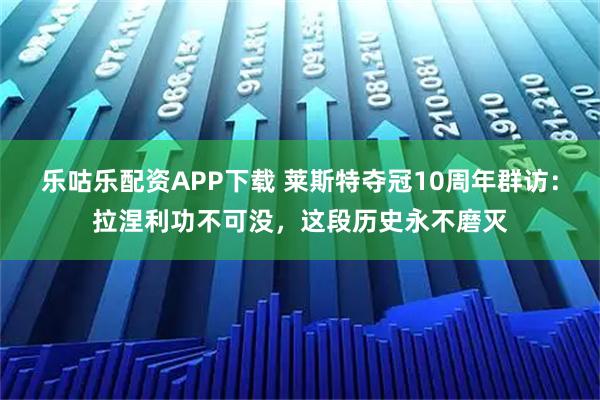 乐咕乐配资APP下载 莱斯特夺冠10周年群访：拉涅利功不可没，这段历史永不磨灭