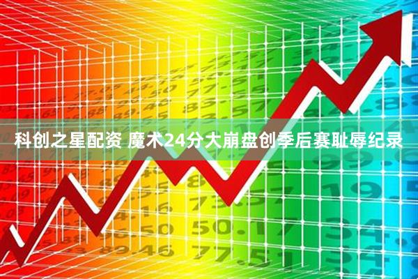 科创之星配资 魔术24分大崩盘创季后赛耻辱纪录