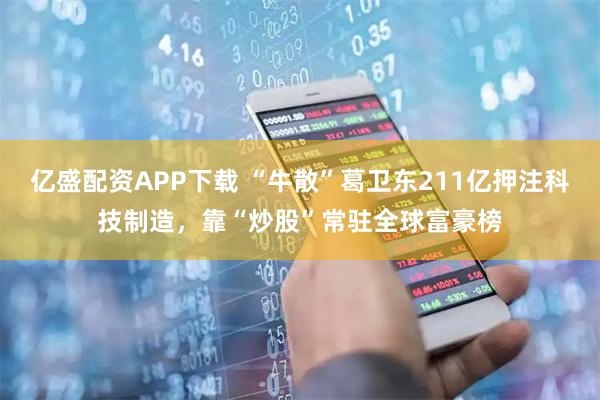 亿盛配资APP下载 “牛散”葛卫东211亿押注科技制造，靠“炒股”常驻全球富豪榜