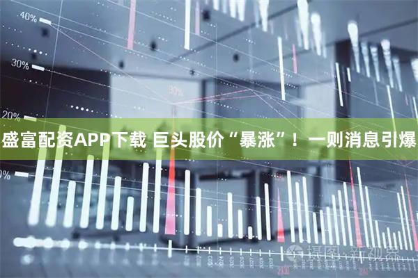 盛富配资APP下载 巨头股价“暴涨”！一则消息引爆