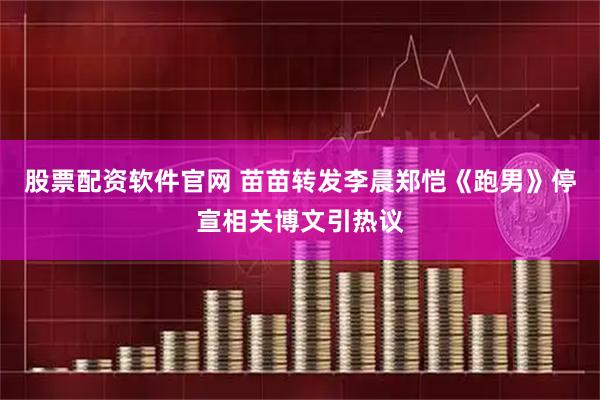 股票配资软件官网 苗苗转发李晨郑恺《跑男》停宣相关博文引热议