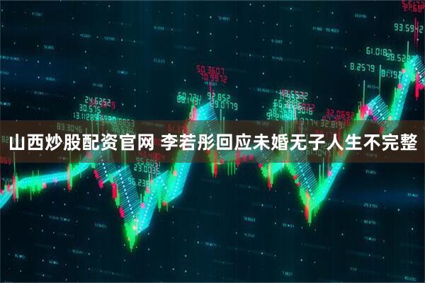 山西炒股配资官网 李若彤回应未婚无子人生不完整