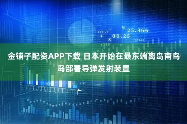 金铺子配资APP下载 日本开始在最东端离岛南鸟岛部署导弹发射装置