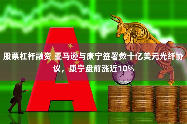 股票杠杆融资 亚马逊与康宁签署数十亿美元光纤协议，康宁盘前涨近10%