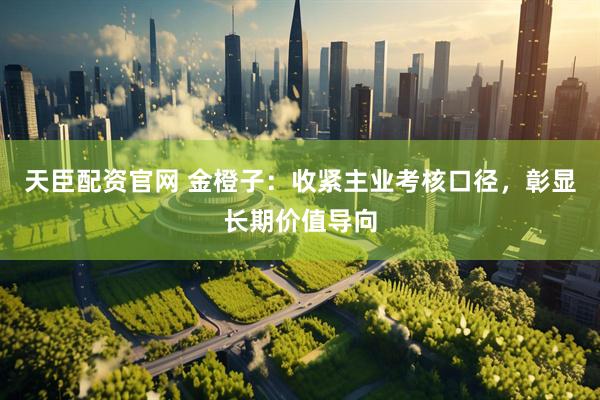 天臣配资官网 金橙子：收紧主业考核口径，彰显长期价值导向