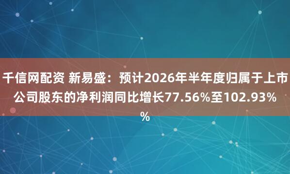 千信网配资 新易盛：预计2026年半年度归属于上市公司股东的净利润同比增长77.56%至102.93%