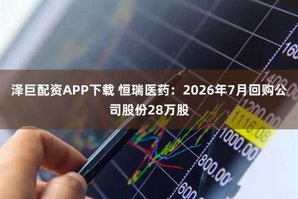 泽巨配资APP下载 恒瑞医药：2026年7月回购公司股份28万股
