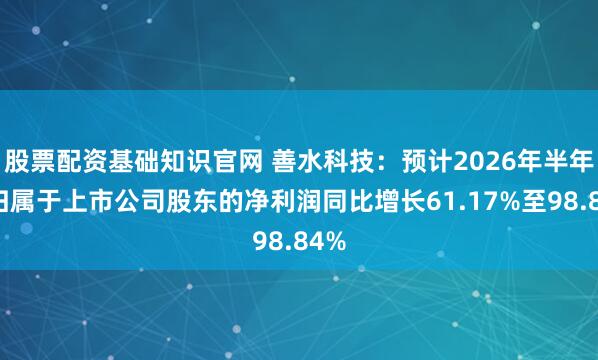 股票配资基础知识官网 善水科技：预计2026年半年度归属于上市公司股东的净利润同比增长61.17%至98.84%