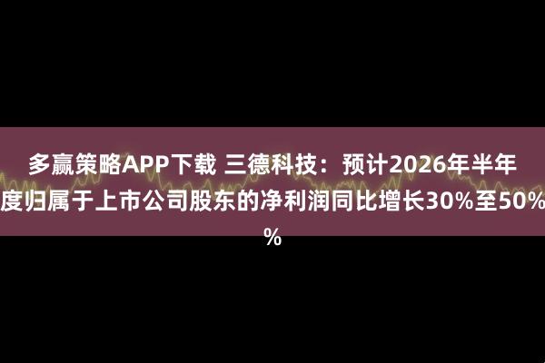 多赢策略APP下载 三德科技：预计2026年半年度归属于上市公司股东的净利润同比增长30%至50%
