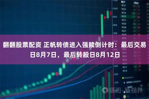 翻翻股票配资 正帆转债进入强赎倒计时：最后交易日8月7日，最后转股日8月12日