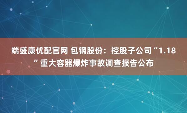 端盛康优配官网 包钢股份：控股子公司“1.18”重大容器爆炸事故调查报告公布